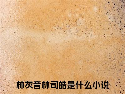 小妻撩人：财阀大佬的落跑新娘结局+番外（林灰音林司皓）全文免费阅读无弹窗大结局_小妻撩人：财阀大佬的落跑新娘结局+番外完整版最新全章节