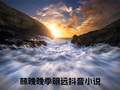 愿许秋风离别意小说(林晚晚季明远)小说结尾+隐藏篇章（愿许秋风离别意）畅享阅读