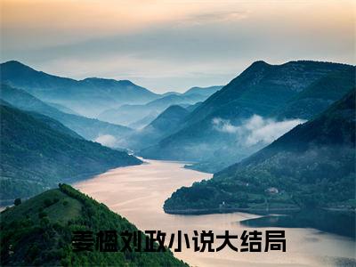 完结篇小说姜楹刘政小说(夺妻)已更新+无删减（姜楹刘政）无广告