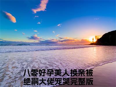 热文推荐八零好孕美人换亲被绝嗣大佬宠哭姜暮烟谢景宇小说大结局（姜暮烟谢景宇）书荒必看列表