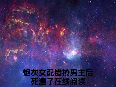 顾砚池宋纭槿小说（炮灰女配错撩男主后死遁了）起点章节+全篇阅读热门作品预订