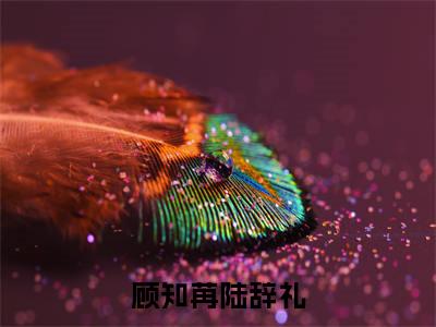 终章小说这恶毒女配任务，她接！小说(这恶毒女配任务，她接！)已更新+番外篇章（顾知苒陆辞礼）无广告