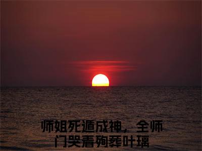 师姐死遁成神，全师门哭着殉葬叶璃（师姐死遁成神，全师门哭着殉葬叶璃）TXT无套路在线+无广告结局
