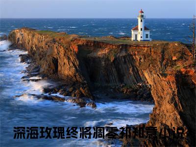深海玫瑰终将凋零祁知意（深海玫瑰终将凋零祁知意）无广告免费阅读-小说深海玫瑰终将凋零祁知意最后结局如何