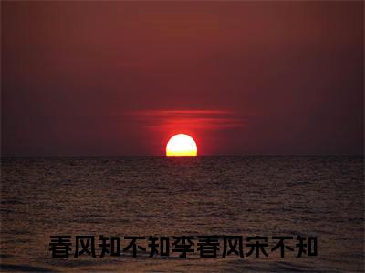 李春风宋不知：结局+番外（春风知不知）全文免费无弹窗大结局_(春风知不知免费李春风宋不知：结局+番外读全文大结局)最新章节列表_笔趣阁李春风宋不知：结局+番外