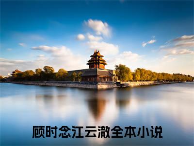 顾时念江云澈小说(顾时念江云澈)终章+番外（网恋被错认后我爆红全网）一口气阅读