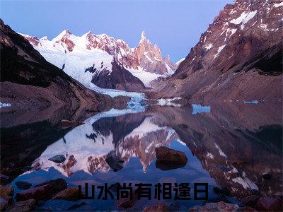 全网首发山水尚有相逢日小说叫什么(宋意映黎世晟)（山水尚有相逢日）全书阅读纯净阅读