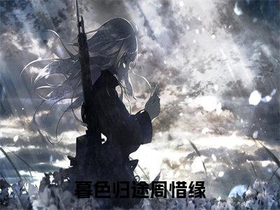 （书荒必看）暮色归途周惜缘(暮色归途周惜缘)无删减在线下载阅读最终终章