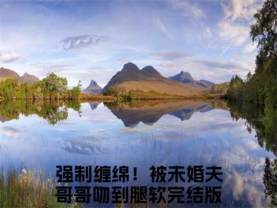 （书荒必看）陆应淮楚棠小说(强制缠绵！被未婚夫哥哥吻到腿软)无删减在线下载阅读最终终章