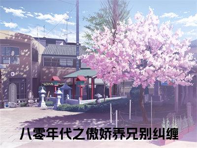 林岚舒秦容砚结局+番外（八零年代之傲娇养兄别纠缠）全文免费阅读无弹窗大结局_林岚舒秦容砚结局+番外完整版最新全章节