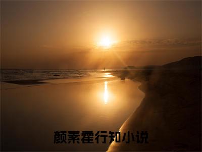 颜素霍行知大院娇妻美又飒，冷面硬汉要破戒：全文+后续（颜素霍行知）全文免费阅读无弹窗大结局_(颜素霍行知大院娇妻美又飒，冷面硬汉要破戒：全文+后续后续大结局)颜素霍行知最新章节列表_笔趣阁（颜素霍行知大院娇妻美又飒，冷面硬汉要破戒：全文+后续）