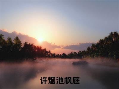 许烟池枫庭（许烟池枫庭：结局+番外+完结）完结阅读无弹窗大结局_(许烟池枫庭)最新章节列表_笔趣阁（许烟池枫庭：结局+番外+完结）