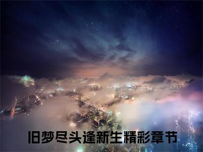 (番外)+(结局)旧梦尽头逢新生（沈逸舟叶悦琳：完结+结局+番外）全文免费阅读无弹窗大结局_(旧梦尽头逢新生)最新章节列表_笔趣阁（沈逸舟叶悦琳：完结+结局+番外）