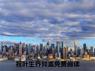 祝叶生乔知鸢：芭蕉叶叶为多情结局+番外（祝叶生乔知鸢）全文免费阅读无弹窗大结局_(祝叶生乔知鸢：芭蕉叶叶为多情结局+番外后续大结局)祝叶生乔知鸢最新章节列表_笔趣阁（祝叶生乔知鸢：芭蕉叶叶为多情结局+番外）