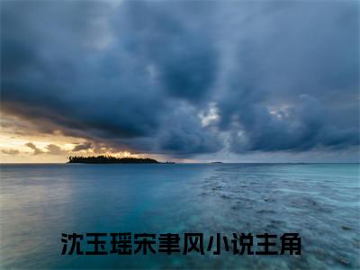 花开花烬花辞树结局+番外（沈玉瑶宋聿风）最新章节列表_花开花烬花辞树结局+番外（沈玉瑶宋聿风）全文+后续+结局在线阅读