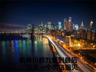 俞景川乔九笙（到最后，只求一个灰飞烟灭）小说全文免费阅读无弹窗大结局_（到最后，只求一个灰飞烟灭）最新章节列表（俞景川乔九笙）