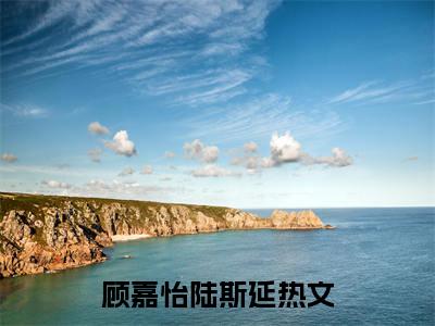 前男友誓死不放手小说热门（顾嘉怡陆斯延结局+番外）txt阅读大结局-抖音近期热门顾嘉怡陆斯延结局+番外全文免费