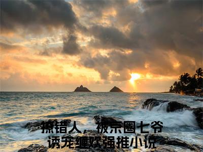 撩错人，被京圈七爷诱宠缠欢小说完结篇(乔软萧妄)章节前文+全篇阅读（撩错人，被京圈七爷诱宠缠欢）最近更新