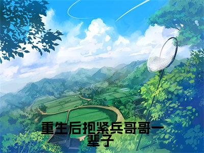 秦逸江嫣全文(重生后抱紧兵哥哥一辈子 )完整版小说阅读无删减_(重生后抱紧兵哥哥一辈子 )秦逸江嫣全本列表免费笔趣阁(重生后抱紧兵哥哥一辈子 )