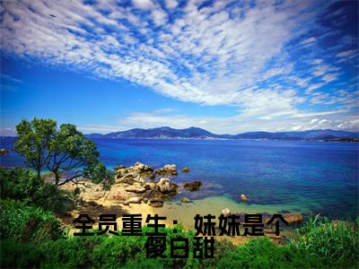 全员重生：妹妹是个傻白甜知乎最新章节-（ 祁临寒沈念）全员重生：妹妹是个傻白甜全文在线阅读无弹窗
