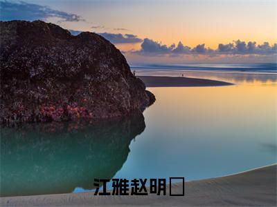 江雅赵明佺(赵明佺江雅全章节完整版)免费阅读-江雅赵明佺全文无删减阅读