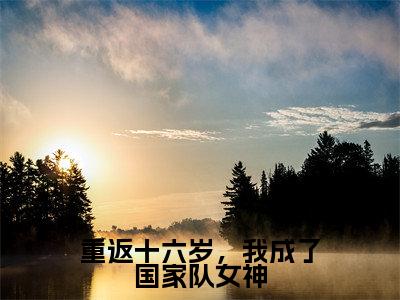 小说名字是:重返十六岁,我成了国家队女神小说免费阅读无弹窗,小说名字是:乔小星安屹的小说在线阅读无删减