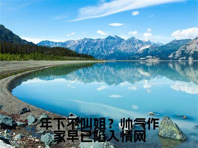 《 顾朝云杨茹情》年下不叫姐？帅气作家早已陷入情网(热推新书)-抖音热推年下不叫姐？帅气作家早已陷入情网无弹窗阅读