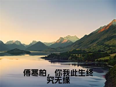 傅寒柏,你我此生终究无缘(傅寒柏秦安安)全文免费阅读傅寒柏,你我此生终究无缘最新章节小说免费阅读_笔趣阁