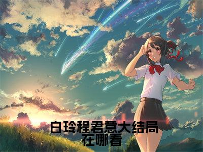 穿越后，资本闺女在乡下捡了一条龙脉（ 白玲程君意）全文免费阅读无弹窗大结局_穿越后，资本闺女在乡下捡了一条龙脉热门小说最新章节阅读