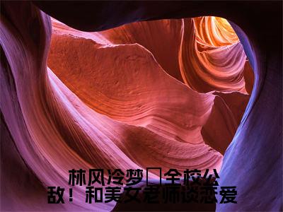 全校公敌！和美女老师谈恋爱（ 林风冷梦娢）新上热文小说全文免费阅读-小说（ 林风冷梦娢）完整版阅读