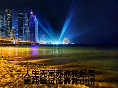人生无常苏沐张起灵更新章试读 苏沐张起灵小说-人生无常苏沐张起灵更新章试读小说全文免费阅读