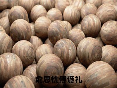 俞思忧傅谚礼最新章节，俞思忧傅谚礼今日热议小说完本阅读