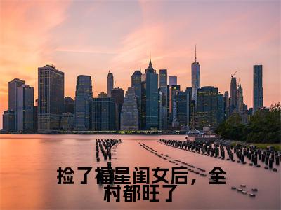 捡了福星闺女后，全村都旺了知乎小说全文免费阅读_（捡了福星闺女后，全村都旺了）樱宝知乎小说最新章节列表笔趣阁