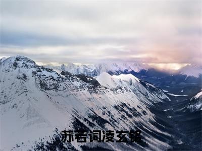 苏若词凌玄铭(凌玄铭苏若词小说)最新在线阅读_凌玄铭苏若词小说免费阅读