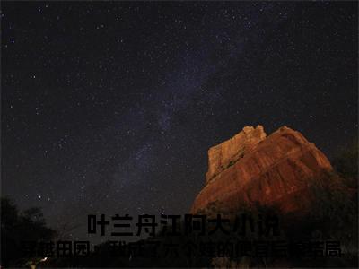 穿越田园：我成了六个娃的便宜后娘小说（ 叶兰舟江阿大）全文在线阅读免费大结局_穿越田园：我成了六个娃的便宜后娘小说最新章节列表_笔趣阁（ 叶兰舟江阿大）