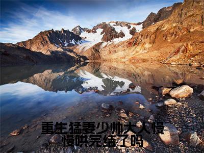 重生猛妻少帅大人慢慢哄完结了吗 颜诗蓝景天尧小说免费阅读-重生猛妻少帅大人慢慢哄完结了吗抖音新书热荐