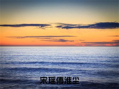 宋瑶傅淮尘(傅淮尘宋瑶)全文免费阅读无弹窗大结局_宋瑶傅淮尘最新章节列表_笔趣阁