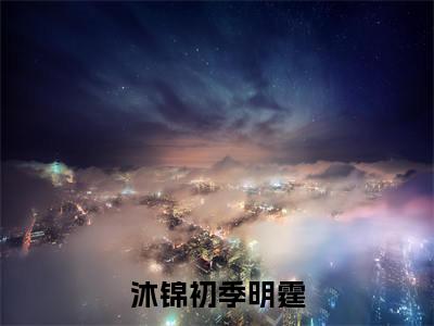 沐锦初季明霆小说(季明霆沐锦初)全文在线阅读免费大结局_沐锦初季明霆小说最新章节列表_笔趣阁(季明霆沐锦初)