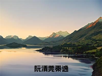 阮清莞秦逸免费小说全文免费阅读无弹窗大结局_秦逸阮清莞完结版在线阅读