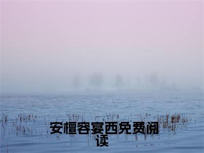  安檀容宴西(安檀容宴西的小说大结局更新篇试读)免费全文阅读小说_（ 安檀容宴西）安檀容宴西的小说大结局更新篇试读最新章节列表-笔趣阁（ 安檀容宴西）