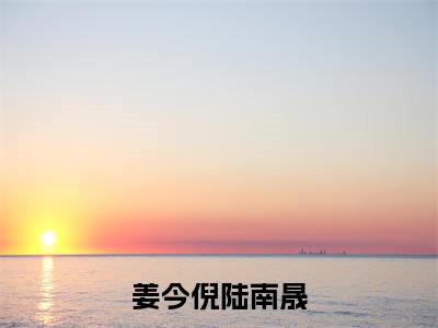 热门小说陆南晟姜今倪姜今倪陆南晟全文免费阅读无弹窗大结局-陆南晟姜今倪全文无弹窗免费阅读大结局