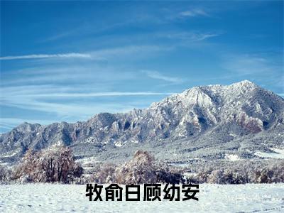 牧俞白顾幼安(顾幼安牧俞白)全文免费阅读无弹窗大结局_牧俞白顾幼安最新章节列表_笔趣阁(顾幼安牧俞白)