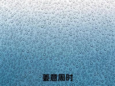 姜意周时小说免费阅读姜意周时小说全文免费阅读_(周时姜意)姜意周时最新章节列表笔趣阁