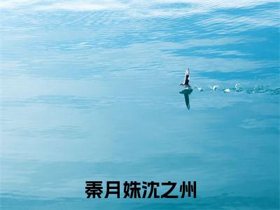 秦月姝沈之州全文免费阅读(沈之州秦月姝免费阅读无弹窗)秦月姝沈之州最新章节列表_笔趣阁
