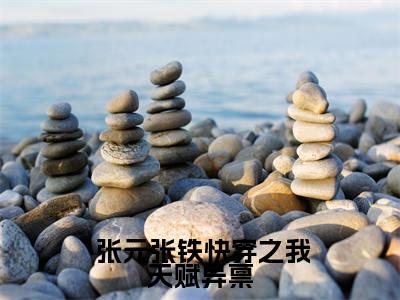 快穿之我天赋异禀，可无限进化全文免费无弹窗大结局_  张元张铁免费快穿之我天赋异禀，可无限进化最新章节列表_笔趣阁