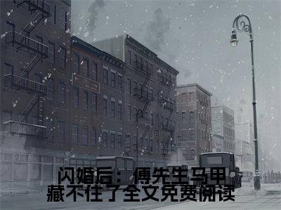 （ 孟宁傅廷修）是什么小说-闪婚后：傅先生马甲藏不住了全文免费阅读无弹窗大结局（ 孟宁傅廷修）最新章节列表_笔趣阁