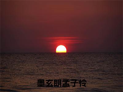 墨玄朗孟子怜小说(孟子怜墨玄朗)小说全文免费孟子怜墨玄朗读无弹窗大结局笔趣阁(墨玄朗孟子怜)