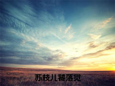 苏枝儿饕落觉(饕落觉苏枝儿)小说全文免费阅读无弹窗_(饕落觉苏枝儿全文阅读)苏枝儿饕落觉免费阅读大结局