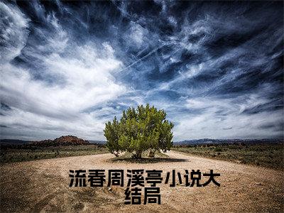 贵女重生后，全京城都在等她出手虐渣( 流春周溪亭)全文免费阅读大结局_贵女重生后，全京城都在等她出手虐渣（ 流春周溪亭在线小说免费阅读）全文阅读大结局