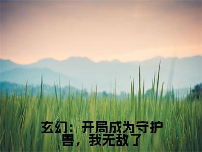 小说玄幻：开局成为守护兽，我无敌了（龙渊）全文免费阅读-2023最火热门小说玄幻：开局成为守护兽，我无敌了最新章节更新